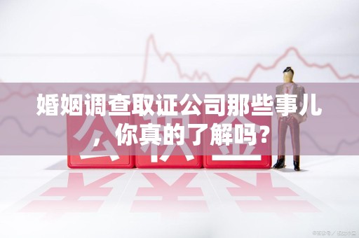 莲花婚姻调查取证公司那些事儿，你真的了解吗？