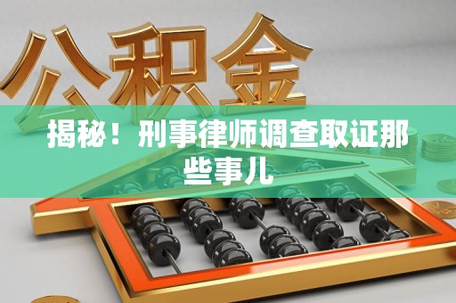 莲花揭秘！刑事律师调查取证那些事儿